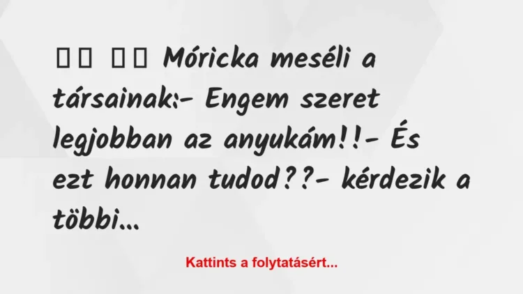 Vicc:
Móricka meséli a társainak:- Engem szeret… Vicc:
Móricka meséli a társainak:- Engem szeret…