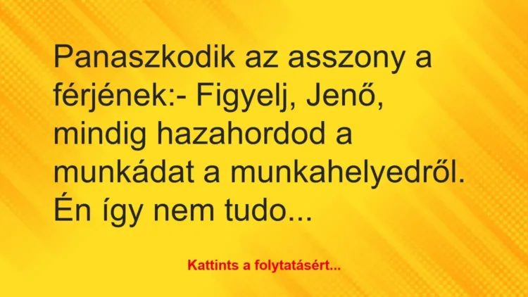 Vicc: Panaszkodik az asszony a férjének:
– Figyelj, Jenő, mindig… Vicc: Panaszkodik az asszony a férjének:
– Figyelj, Jenő, mindig…