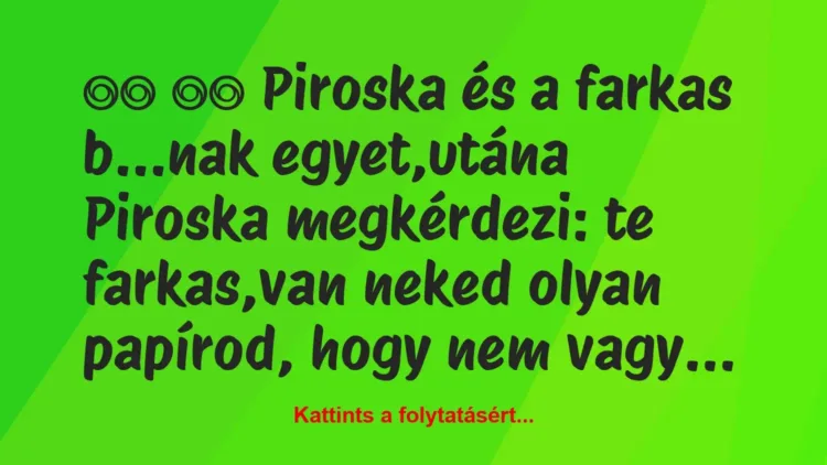 Vicc:
Piroska és a farkas b…nak egyet,utána Piroska… Vicc:
Piroska és a farkas b…nak egyet,utána Piroska…