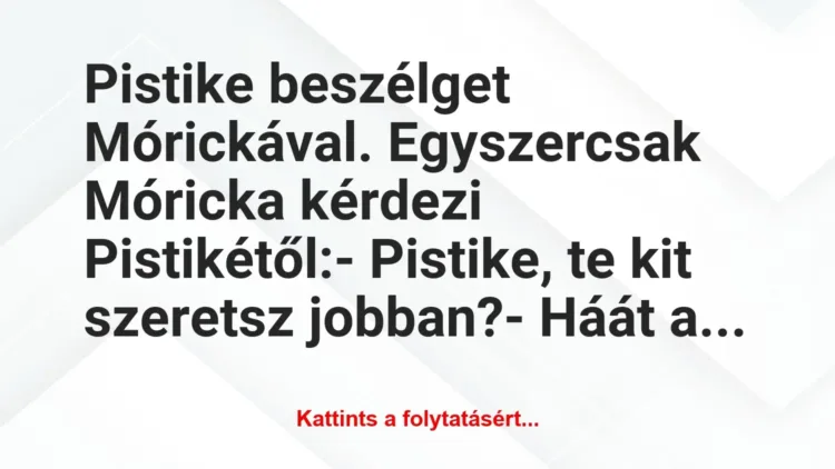 Vicc: Pistike beszélget Mórickával. Egyszercsak Móricka kérdezi… Vicc: Pistike beszélget Mórickával. Egyszercsak Móricka kérdezi…
