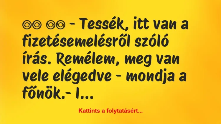 Vicc:
– Tessék, itt van a fizetésemelésről szóló írás. … Vicc:
– Tessék, itt van a fizetésemelésről szóló írás. …