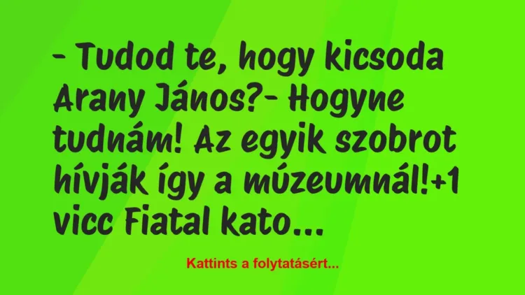 Vicc: – Tudod te, hogy kicsoda Arany János?
– Hogyne tudnám! Az egyik… Vicc: – Tudod te, hogy kicsoda Arany János?
– Hogyne tudnám! Az egyik…