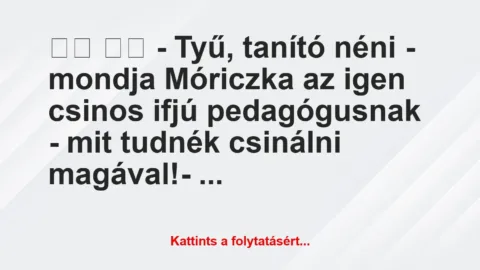Vicc: 
		  
		  – Tyű, tanító néni – mondja Móriczka az igen…