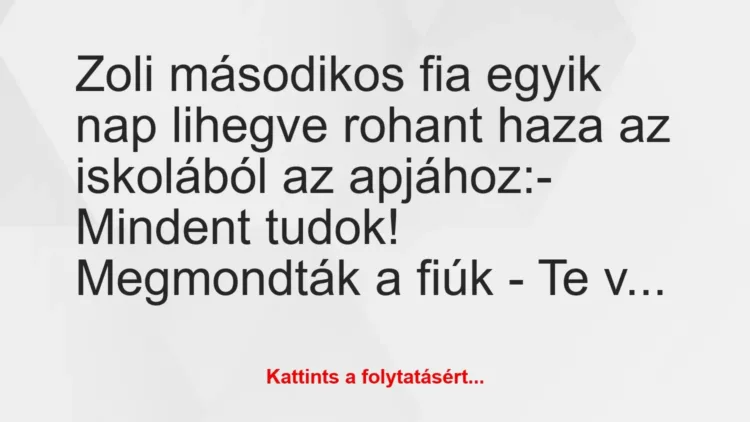 Vicc: Zoli másodikos fia egyik nap lihegve rohant haza az iskolából az… Vicc: Zoli másodikos fia egyik nap lihegve rohant haza az iskolából az…