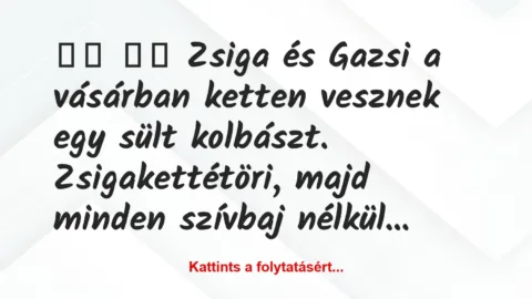 Vicc: 
		  
		  Zsiga és Gazsi a vásárban ketten vesznek egy sült…