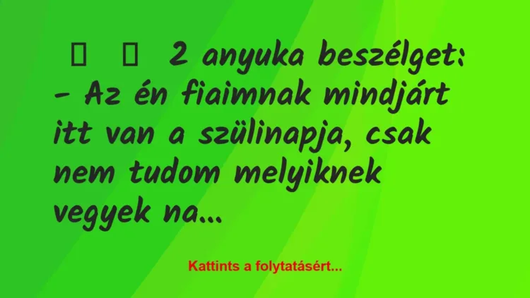 Vicc:
2 anyuka beszélget:
– Az én fiaimnak mindjárt itt… Vicc:
2 anyuka beszélget:
– Az én fiaimnak mindjárt itt…