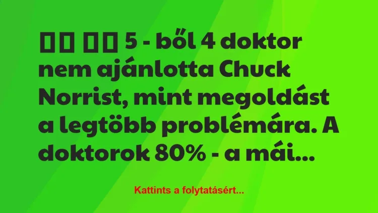 Vicc:
5 – ből 4 doktor nem ajánlotta Chuck Norrist,… Vicc:
5 – ből 4 doktor nem ajánlotta Chuck Norrist,…