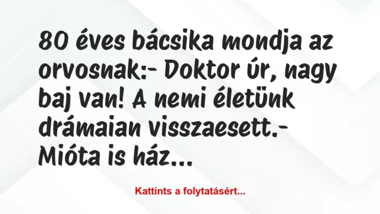 Vicc: 80 éves bácsika mondja az orvosnak:
– Doktor úr, nagy baj van! A… Vicc: 80 éves bácsika mondja az orvosnak:
– Doktor úr, nagy baj van! A…