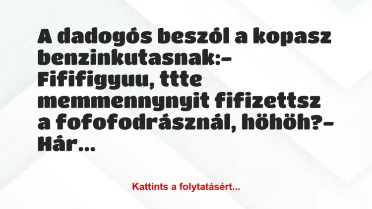 Vicc: A dadogós beszól a kopasz benzinkutasnak:
– Fififigyuu, ttte… Vicc: A dadogós beszól a kopasz benzinkutasnak:
– Fififigyuu, ttte…
