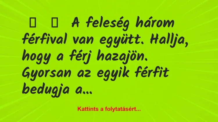 Vicc:
A feleség három férfival van együtt. Hallja, hogy a férj… Vicc:
A feleség három férfival van együtt. Hallja, hogy a férj…