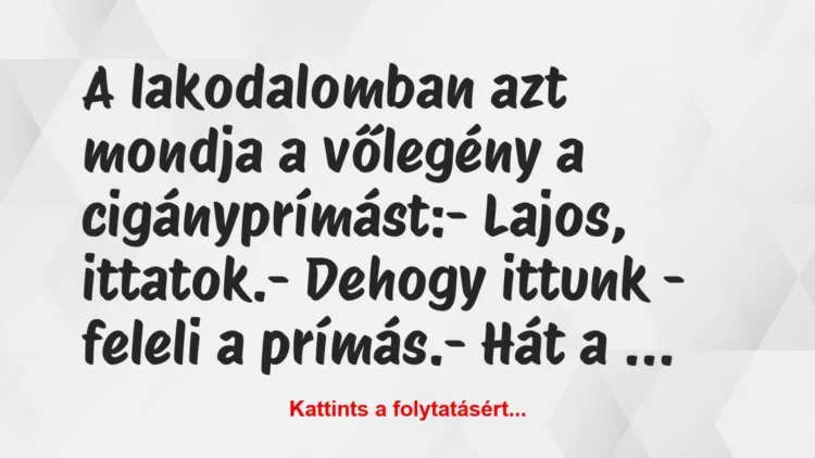Vicc: A lakodalomban azt mondja a vőlegény a cigányprímást:
– Lajos,… Vicc: A lakodalomban azt mondja a vőlegény a cigányprímást:
– Lajos,…