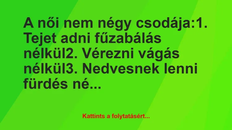 Vicc: A női nem négy csodája:
1. Tejet adni fűzabálás nélkül
2…. Vicc: A női nem négy csodája:
1. Tejet adni fűzabálás nélkül
2….