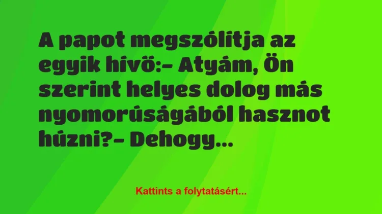Vicc: A papot megszólítja az egyik hívő:
– Atyám, Ön szerint helyes… Vicc: A papot megszólítja az egyik hívő:
– Atyám, Ön szerint helyes…