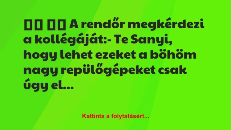 Vicc:
A rendőr megkérdezi a kollégáját:- Te Sanyi, … Vicc:
A rendőr megkérdezi a kollégáját:- Te Sanyi, …