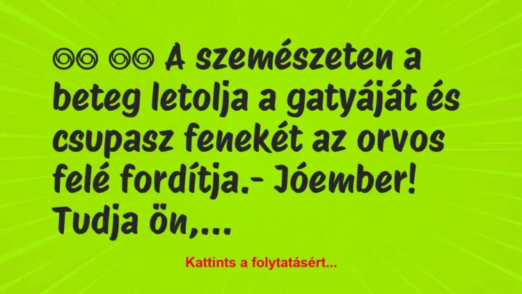 Vicc:
A szemészeten a beteg letolja a gatyáját és… Vicc:
A szemészeten a beteg letolja a gatyáját és…
