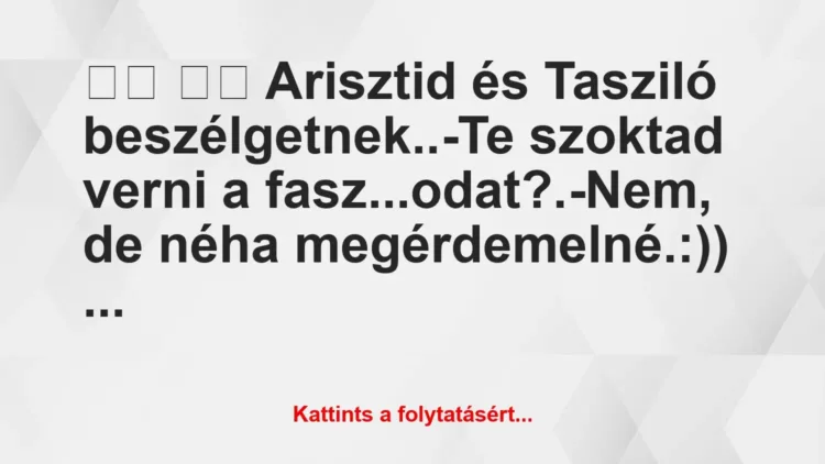 Vicc:
Arisztid és Tasziló beszélgetnek..-Te szoktad… Vicc:
Arisztid és Tasziló beszélgetnek..-Te szoktad…