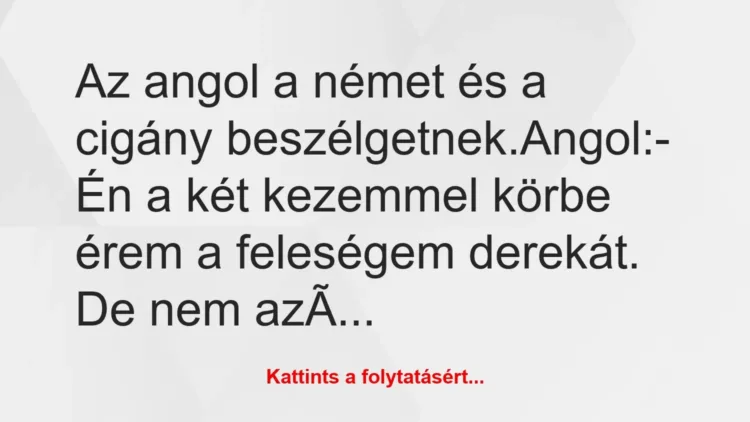 Vicc: Az angol a német és a cigány beszélgetnek.
Angol:
– Én a két… Vicc: Az angol a német és a cigány beszélgetnek.
Angol:
– Én a két…