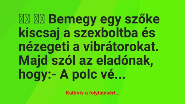 Vicc:
Bemegy egy szőke kiscsaj a szexboltba és… Vicc:
Bemegy egy szőke kiscsaj a szexboltba és…