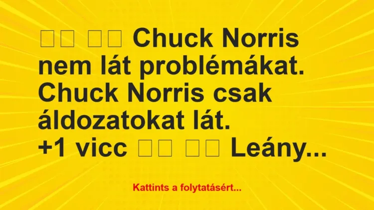 Vicc:
Chuck Norris nem lát problémákat. Chuck Norris… Vicc:
Chuck Norris nem lát problémákat. Chuck Norris…