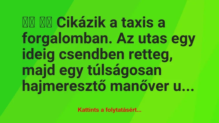 Vicc:
Cikázik a taxis a forgalomban. Az utas egy ideig … Vicc:
Cikázik a taxis a forgalomban. Az utas egy ideig …