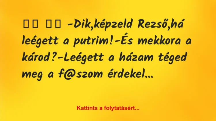 Vicc:
-Dik,képzeld Rezső,há leégett a putrim!-És… Vicc:
-Dik,képzeld Rezső,há leégett a putrim!-És…