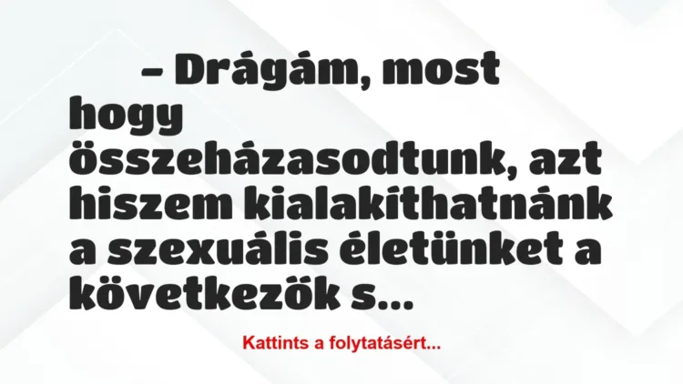 Vicc:
– Drágám, most hogy összeházasodtunk, azt hiszem … Vicc:
– Drágám, most hogy összeházasodtunk, azt hiszem …
