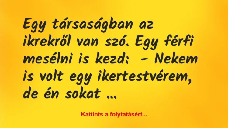 Vicc: Egy társaságban az ikrekről van szó. Egy férfi mesélni is kezd:
-… Vicc: Egy társaságban az ikrekről van szó. Egy férfi mesélni is kezd:
-…