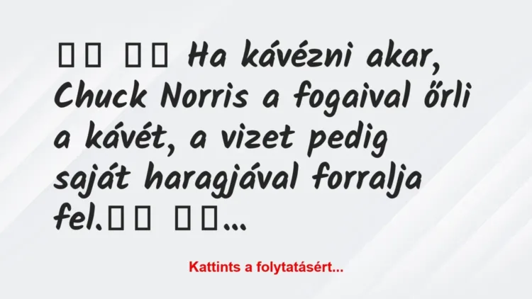 Vicc:
Ha kávézni akar, Chuck Norris a fogaival őrli a… Vicc:
Ha kávézni akar, Chuck Norris a fogaival őrli a…