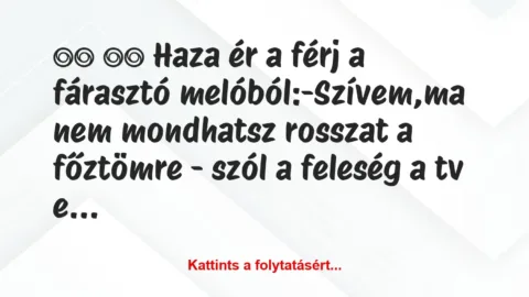 Vicc: 
		  
		  Haza ér a férj a fárasztó melóból:-Szívem,ma …