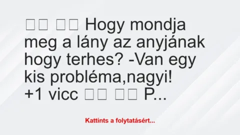 Vicc: 
		  
		  Hogy mondja meg a lány az anyjának hogy terhes?…