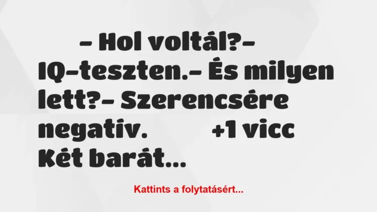 Vicc:
– Hol voltál?- IQ-teszten.- És milyen… Vicc:
– Hol voltál?- IQ-teszten.- És milyen…
