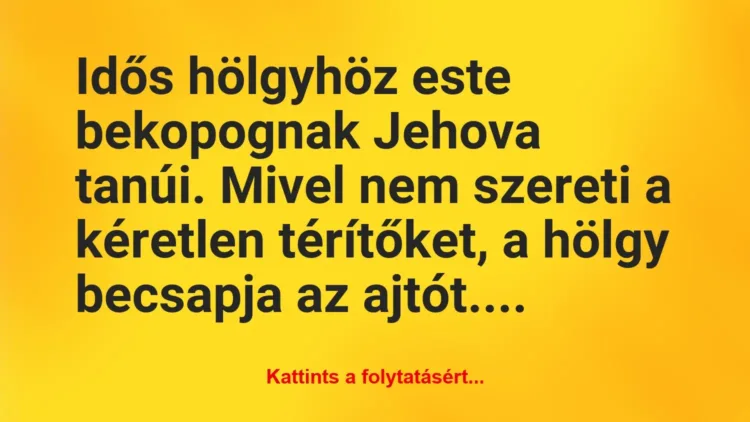 Vicc: Idős hölgyhöz este bekopognak Jehova tanúi. Mivel nem szereti a… Vicc: Idős hölgyhöz este bekopognak Jehova tanúi. Mivel nem szereti a…