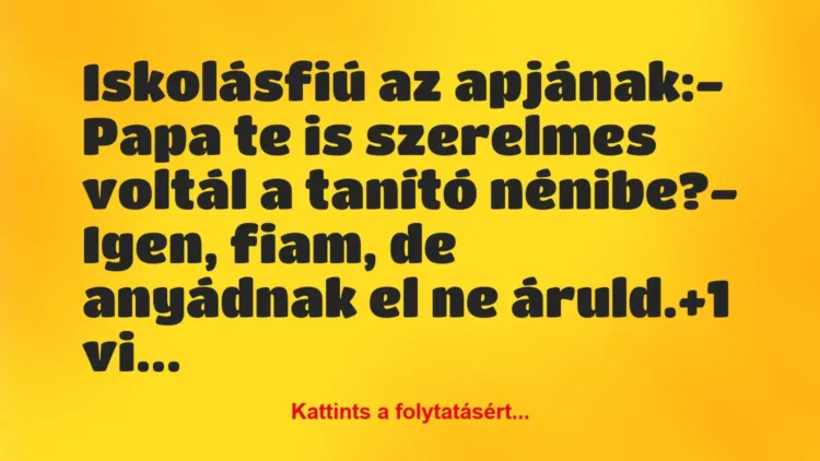 Vicc: Iskolásfiú az apjának:
– Papa te is szerelmes voltál a tanító… Vicc: Iskolásfiú az apjának:
– Papa te is szerelmes voltál a tanító…