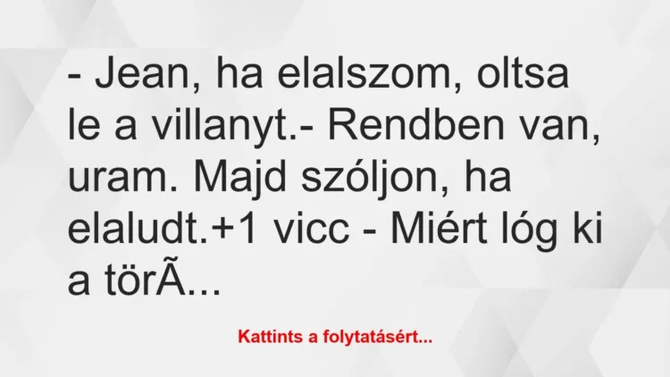 Vicc: – Jean, ha elalszom, oltsa le a villanyt.
– Rendben van, uram…. Vicc: – Jean, ha elalszom, oltsa le a villanyt.
– Rendben van, uram….