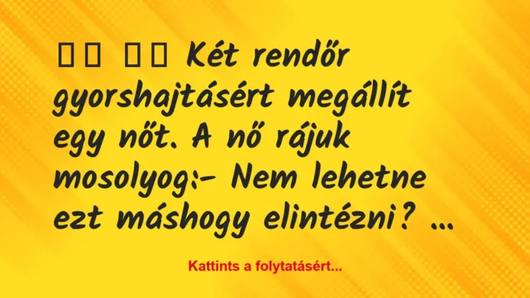 Vicc:
Két rendőr gyorshajtásért megállít egy nőt. A nő … Vicc:
Két rendőr gyorshajtásért megállít egy nőt. A nő …