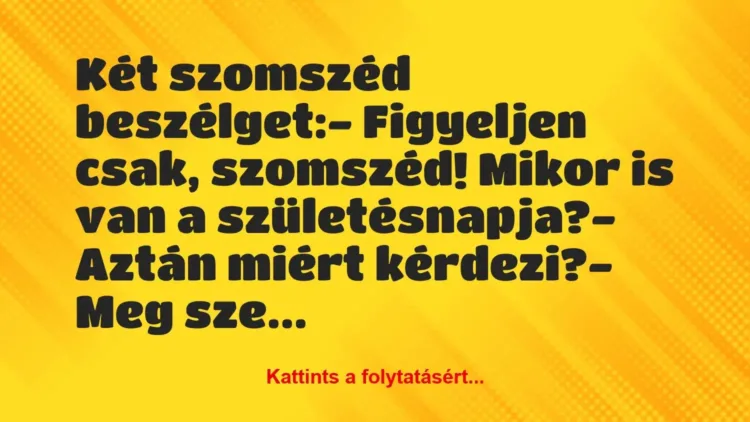Vicc: Két szomszéd beszélget:
– Figyeljen csak, szomszéd! Mikor is van… Vicc: Két szomszéd beszélget:
– Figyeljen csak, szomszéd! Mikor is van…