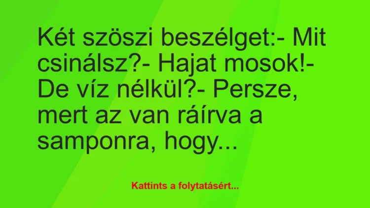 Vicc: Két szöszi beszélget:
– Mit csinálsz?
– Hajat mosok!
-… Vicc: Két szöszi beszélget:
– Mit csinálsz?
– Hajat mosok!
-…