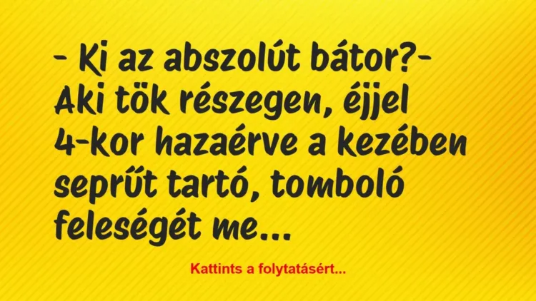 Vicc: – Ki az abszolút bátor?
– Aki tök részegen, éjjel 4-kor hazaérve… Vicc: – Ki az abszolút bátor?
– Aki tök részegen, éjjel 4-kor hazaérve…