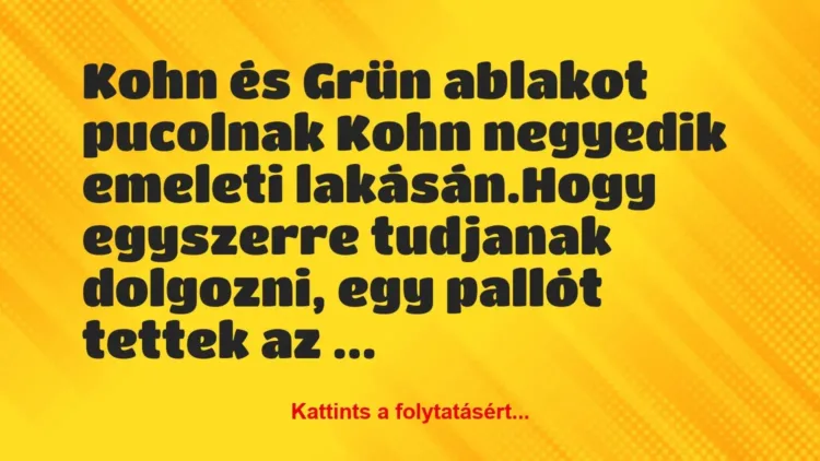 Vicc: Kohn és Grün ablakot pucolnak Kohn negyedik emeleti lakásán.
Hogy… Vicc: Kohn és Grün ablakot pucolnak Kohn negyedik emeleti lakásán.
Hogy…