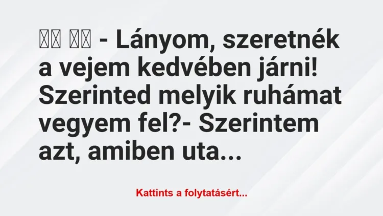 Vicc:
– Lányom, szeretnék a vejem kedvében járni!… Vicc:
– Lányom, szeretnék a vejem kedvében járni!…