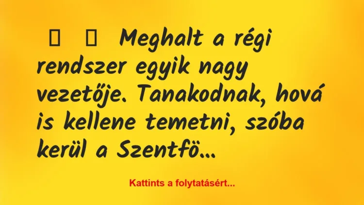 Vicc:
Meghalt a régi rendszer egyik nagy vezetője. Tanakodnak,… Vicc:
Meghalt a régi rendszer egyik nagy vezetője. Tanakodnak,…