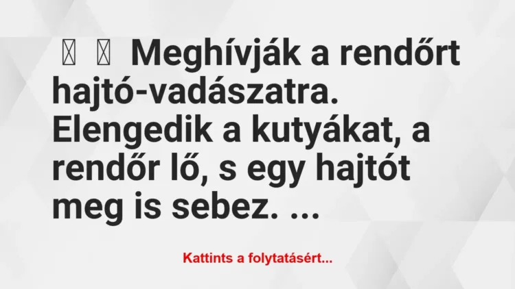 Vicc:
Meghívják a rendőrt hajtó-vadászatra. Elengedik a kutyákat,… Vicc:
Meghívják a rendőrt hajtó-vadászatra. Elengedik a kutyákat,…