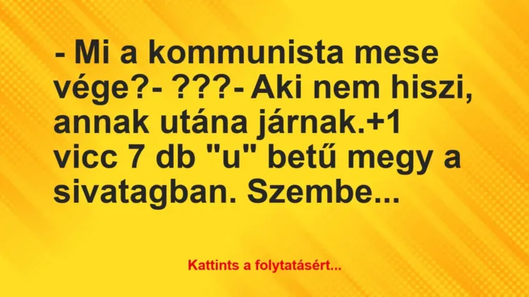Vicc: – Mi a kommunista mese vége?
– ???
– Aki nem hiszi, annak… Vicc: – Mi a kommunista mese vége?
– ???
– Aki nem hiszi, annak…