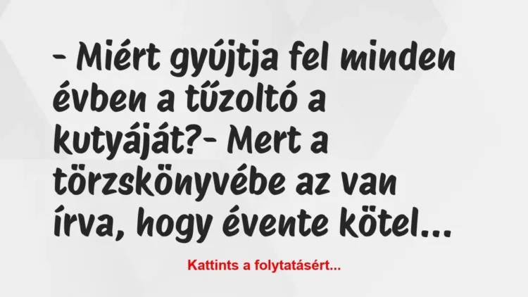 Vicc: – Miért gyújtja fel minden évben a tűzoltó a kutyáját?
– Mert a… Vicc: – Miért gyújtja fel minden évben a tűzoltó a kutyáját?
– Mert a…