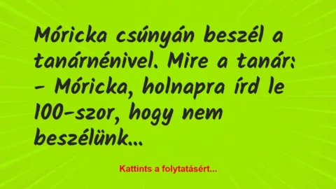 Vicc: Móricka csúnyán beszél a tanárnénivel. Mire a tanár:

– Móricka,…