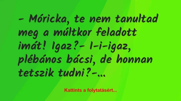 Vicc: – Móricka, te nem tanultad meg a múltkor feladott imát! Igaz?
-… Vicc: – Móricka, te nem tanultad meg a múltkor feladott imát! Igaz?
-…