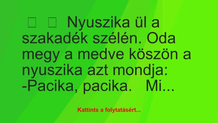 Vicc:
Nyuszika ül a szakadék szélén. Oda megy a medve köszön a… Vicc:
Nyuszika ül a szakadék szélén. Oda megy a medve köszön a…
