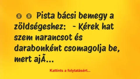 Vicc: 
	    	    Pista bácsi bemegy a zöldségeshez:


– Kérek hat szem …