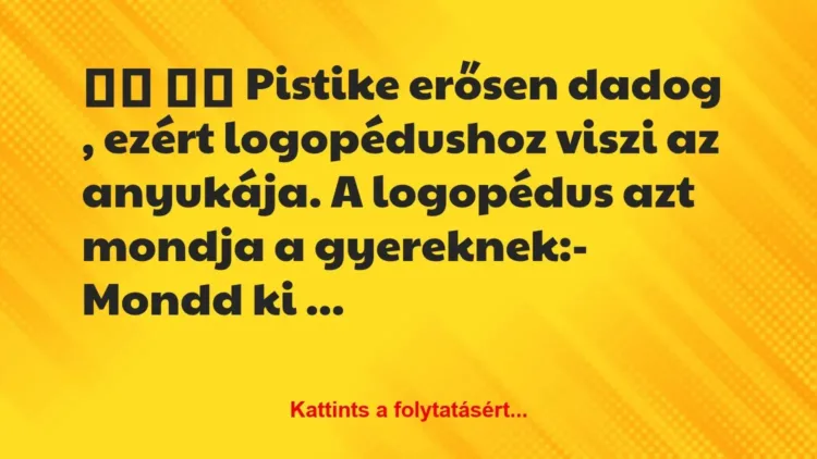 Vicc:
Pistike erősen dadog , ezért logopédushoz viszi a… Vicc:
Pistike erősen dadog , ezért logopédushoz viszi a…