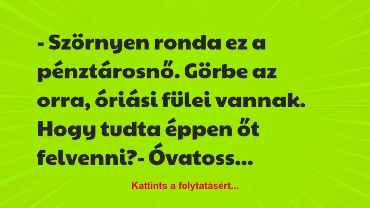 Vicc: – Szörnyen ronda ez a pénztárosnő. Görbe az orra, óriási fülei vannak…. Vicc: – Szörnyen ronda ez a pénztárosnő. Görbe az orra, óriási fülei vannak….